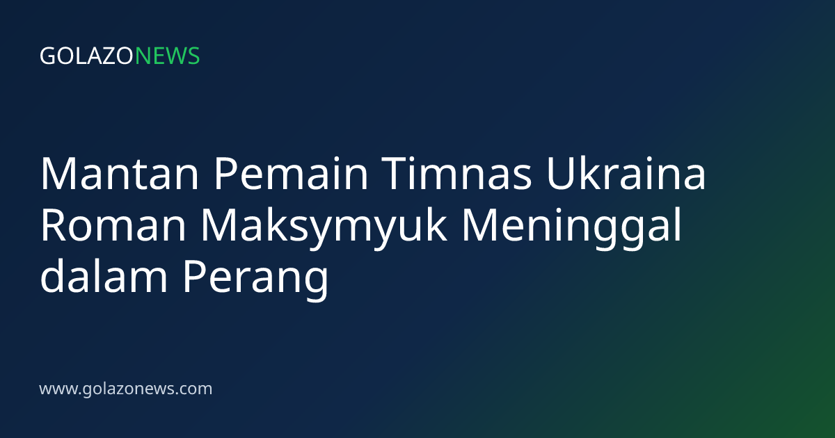 Mantan Pemain Timnas Ukraina Roman Maksymyuk Meninggal dalam Perang