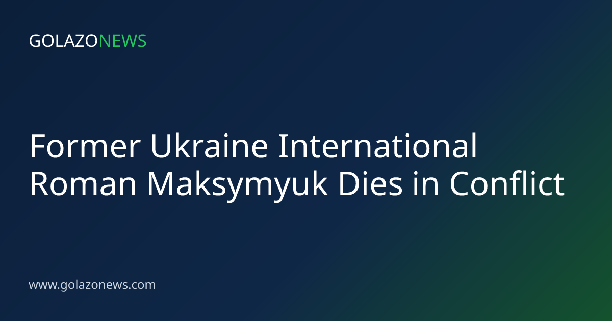 Former Ukraine International Roman Maksymyuk Dies in Conflict