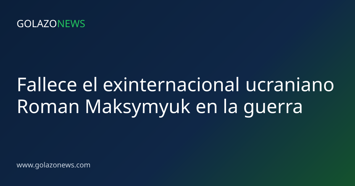 Fallece el exinternacional ucraniano Roman Maksymyuk en la guerra