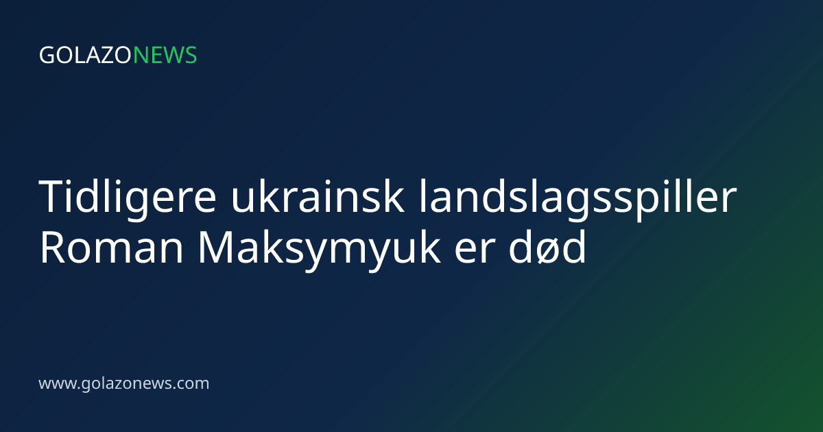 Tidligere ukrainsk landslagsspiller Roman Maksymyuk er død