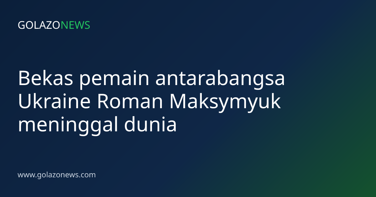 Bekas pemain antarabangsa Ukraine Roman Maksymyuk meninggal dunia