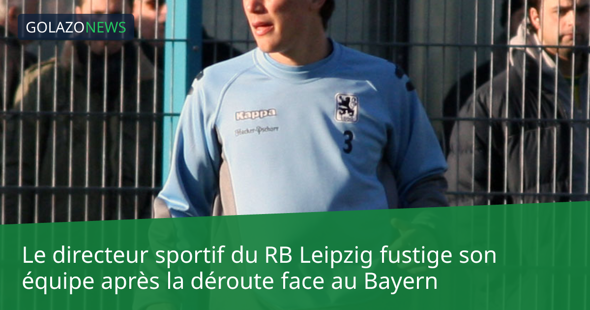 Le directeur sportif du RB Leipzig fustige son équipe après la déroute face au Bayern