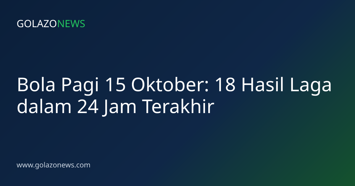 Bola Pagi 15 Oktober: 18 Hasil Laga dalam 24 Jam Terakhir