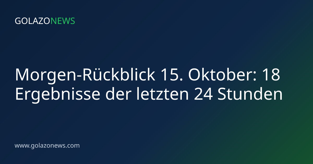 Morgen-Rückblick 15. Oktober: 18 Ergebnisse der letzten 24 Stunden