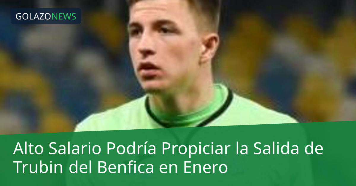 Alto Salario Podría Propiciar la Salida de Trubin del Benfica en Enero