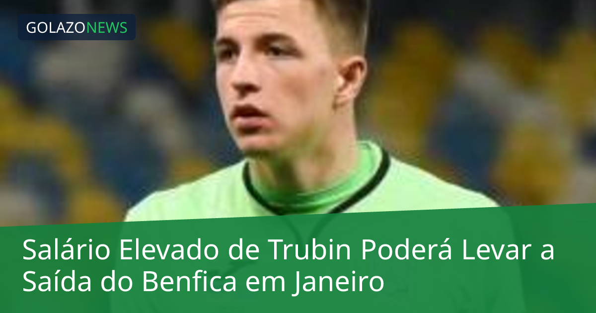 Salário Elevado de Trubin Poderá Levar a Saída do Benfica em Janeiro