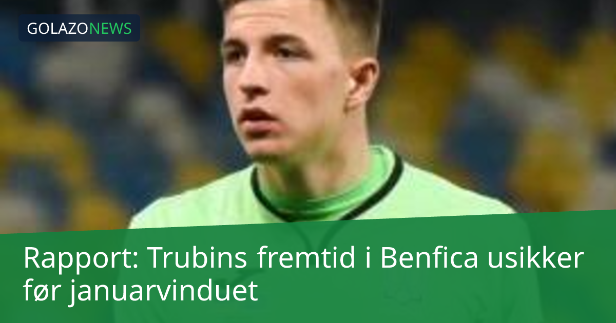Rapport: Trubins fremtid i Benfica usikker før januarvinduet