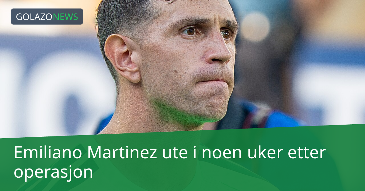Emiliano Martinez ute i noen uker etter operasjon