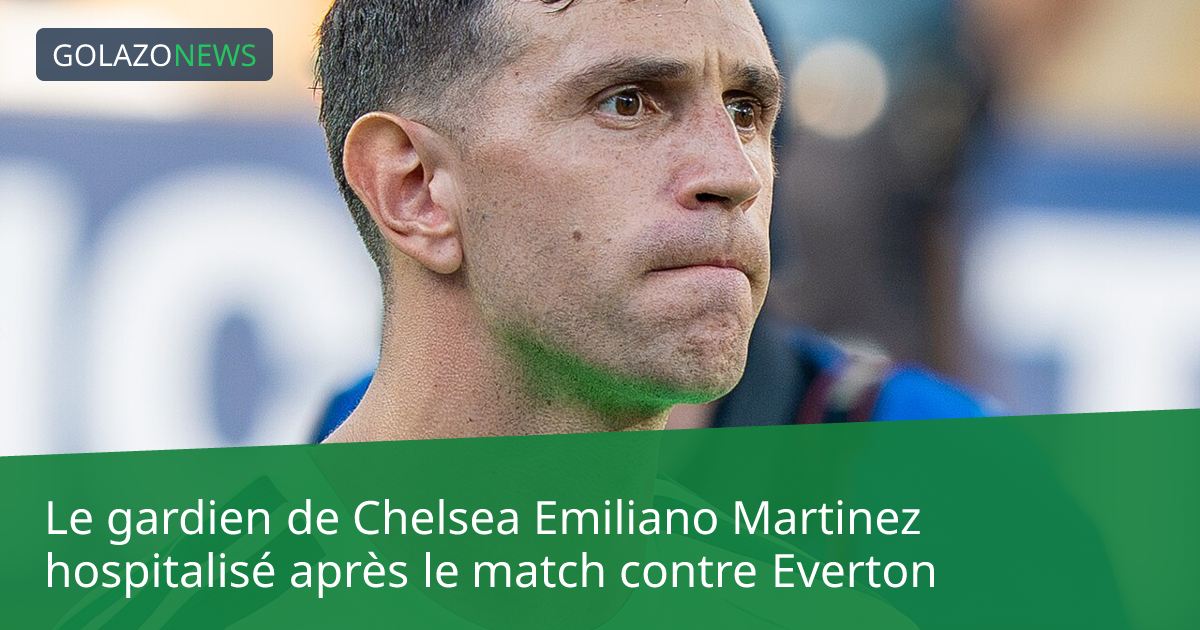 Le gardien de Chelsea Emiliano Martinez hospitalisé après le match contre Everton