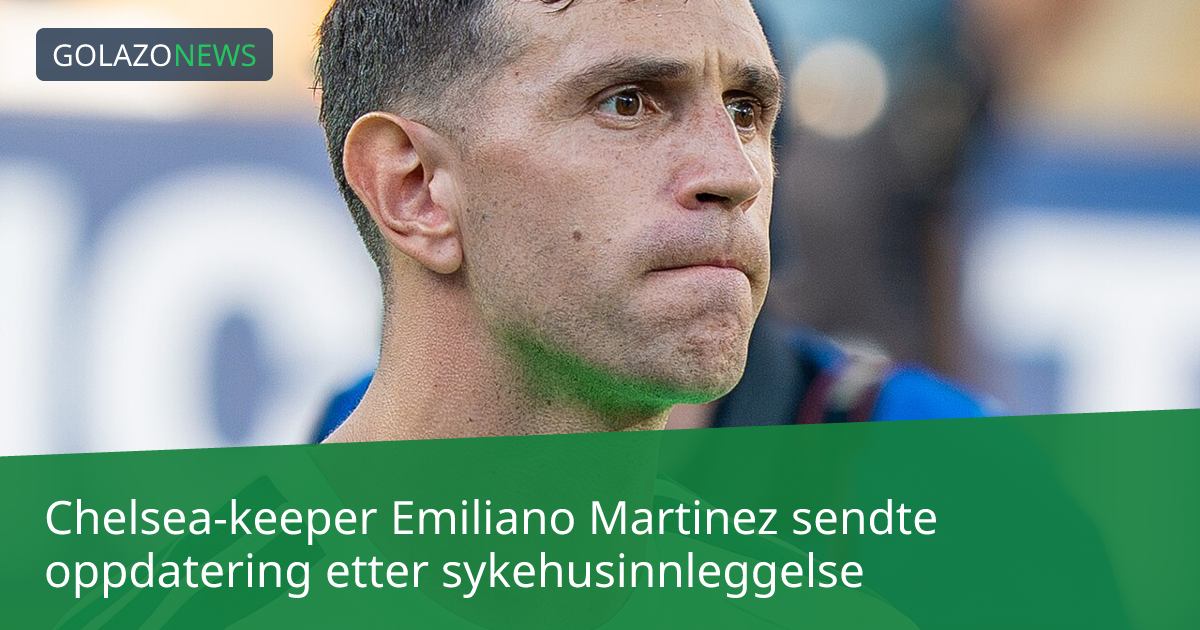 Chelsea-keeper Emiliano Martinez sendte oppdatering etter sykehusinnleggelse