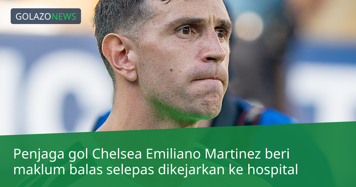 Penjaga gol Chelsea Emiliano Martinez beri maklum balas selepas dikejarkan ke hospital