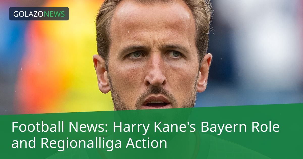 Football News: Harry Kane's Bayern Role and Regionalliga Action