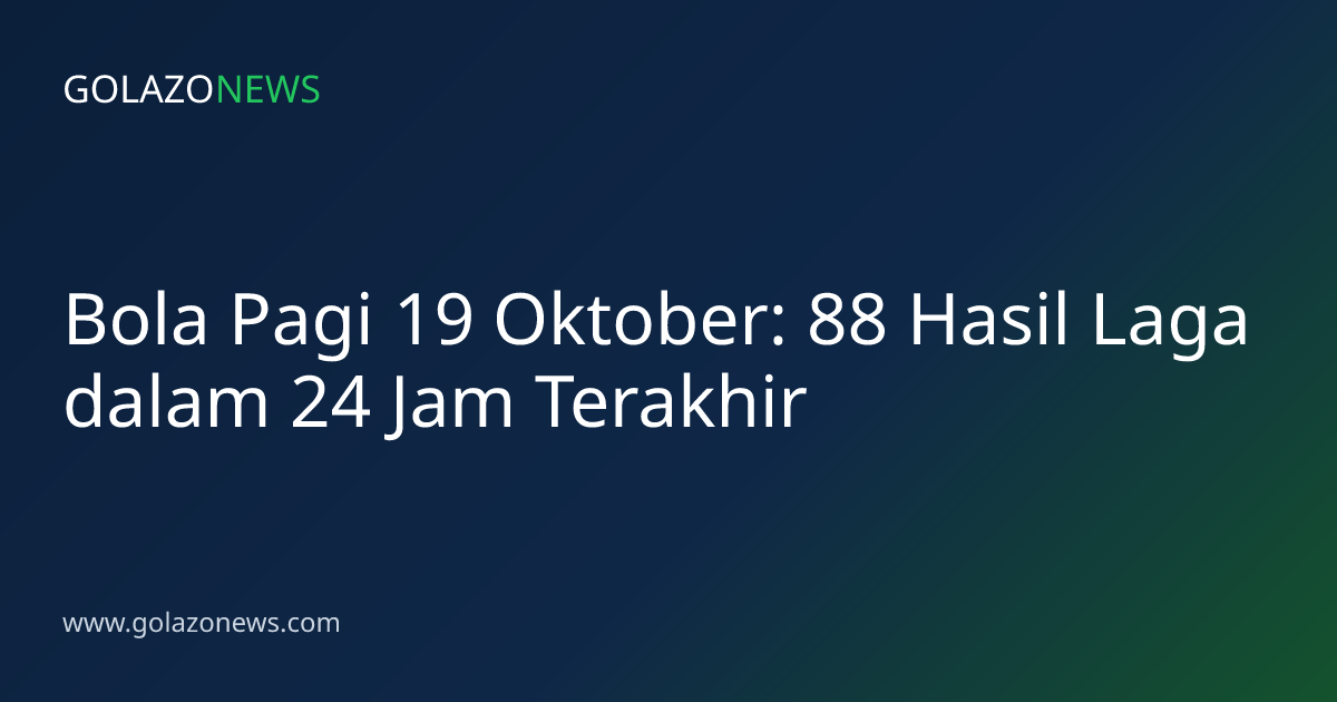 Bola Pagi 19 Oktober: 88 Hasil Laga dalam 24 Jam Terakhir