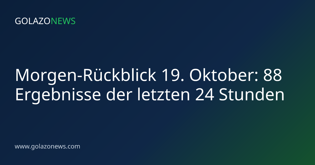 Morgen-Rückblick 19. Oktober: 88 Ergebnisse der letzten 24 Stunden