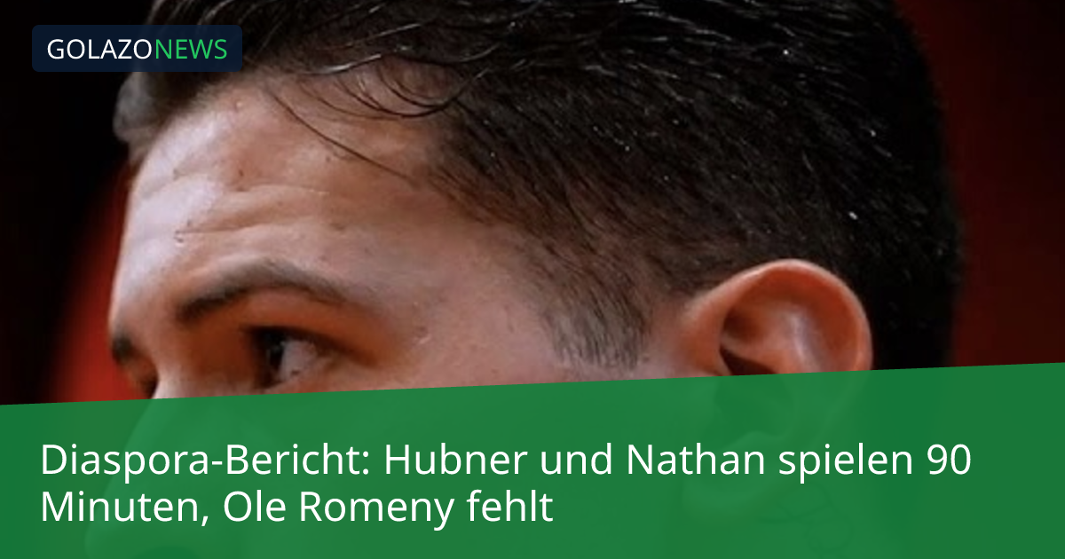 Diaspora-Bericht: Hubner und Nathan spielen 90 Minuten, Ole Romeny fehlt