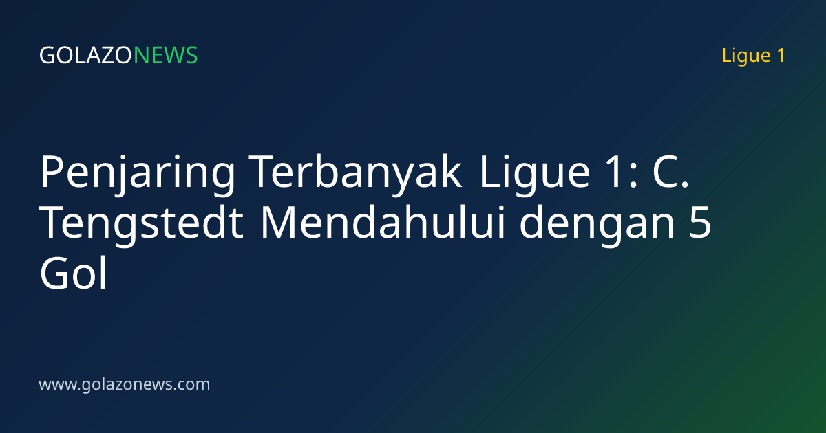 Penjaring Terbanyak Ligue 1: C. Tengstedt Mendahului dengan 5 Gol
