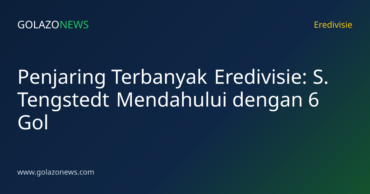 Penjaring Terbanyak Eredivisie: S. Tengstedt Mendahului dengan 6 Gol