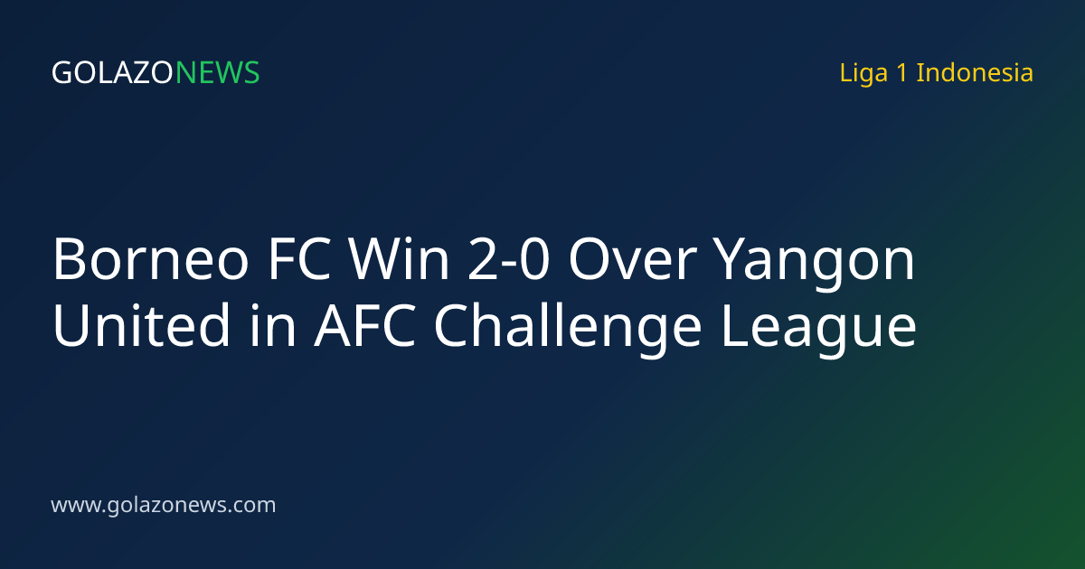 Borneo FC Win 2-0 Over Yangon United in AFC Challenge League