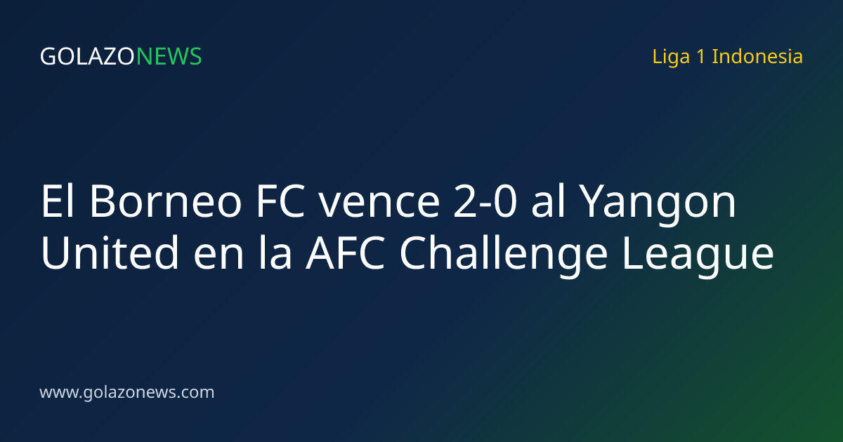 El Borneo FC vence 2-0 al Yangon United en la AFC Challenge League