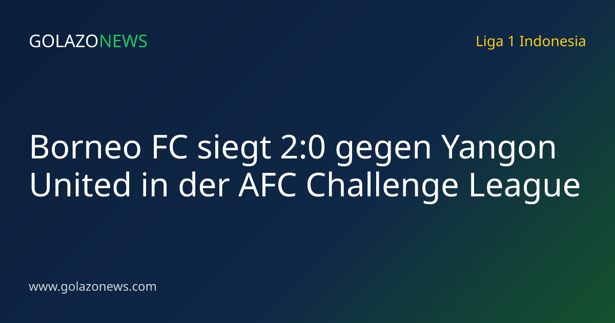 Borneo FC siegt 2:0 gegen Yangon United in der AFC Challenge League
