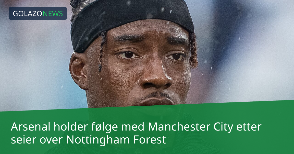 Arsenal holder følge med Manchester City etter seier over Nottingham Forest