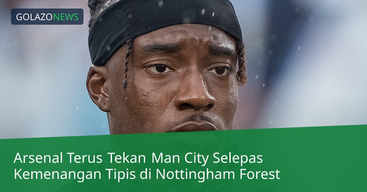 Arsenal Terus Tekan Man City Selepas Kemenangan Tipis di Nottingham Forest