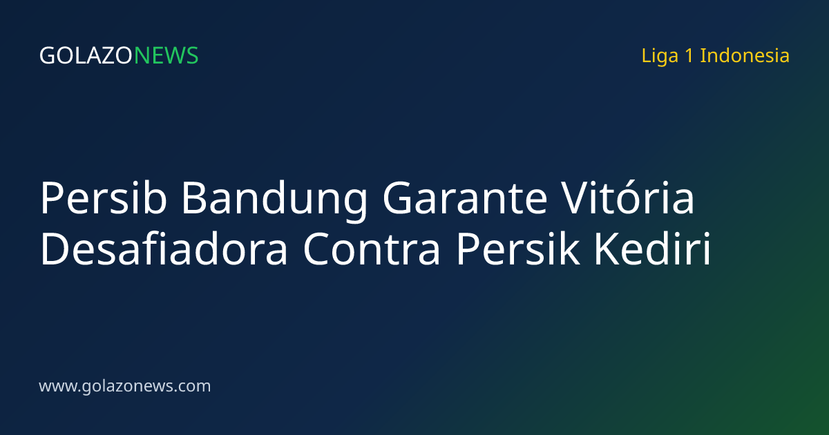 Persib Bandung Garante Vitória Desafiadora Contra Persik Kediri