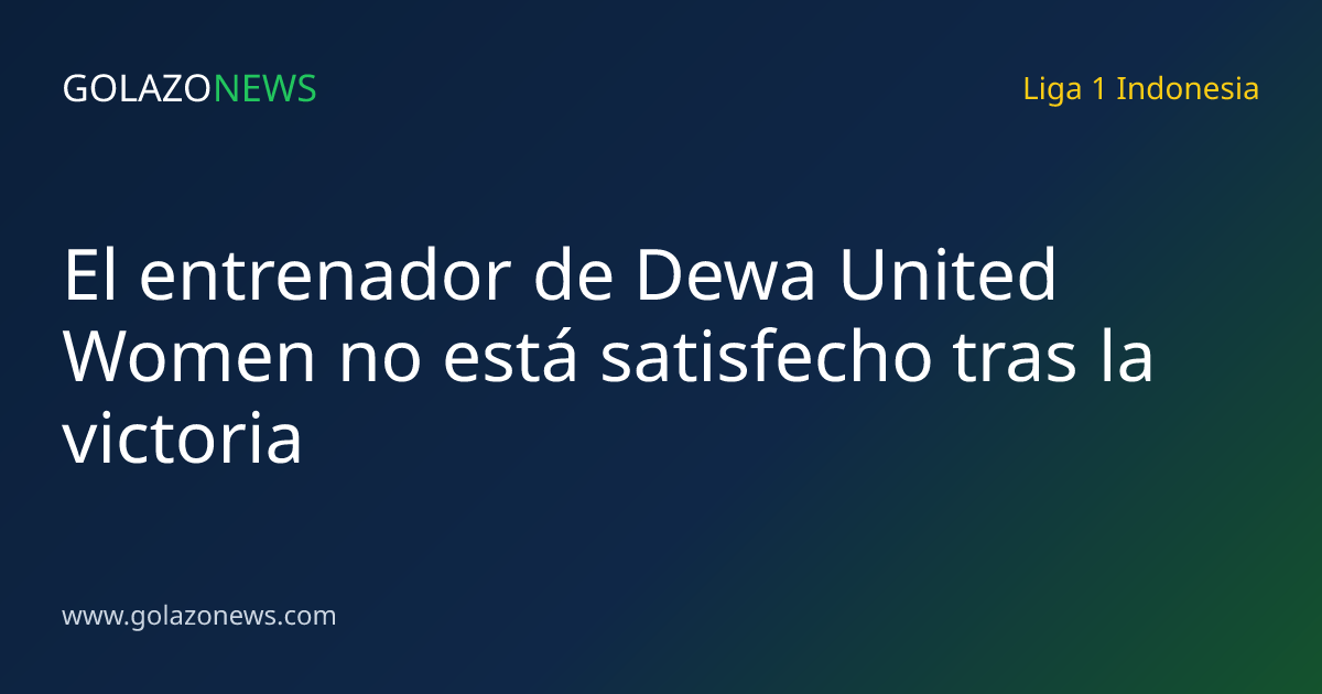 El entrenador de Dewa United Women no está satisfecho tras la victoria
