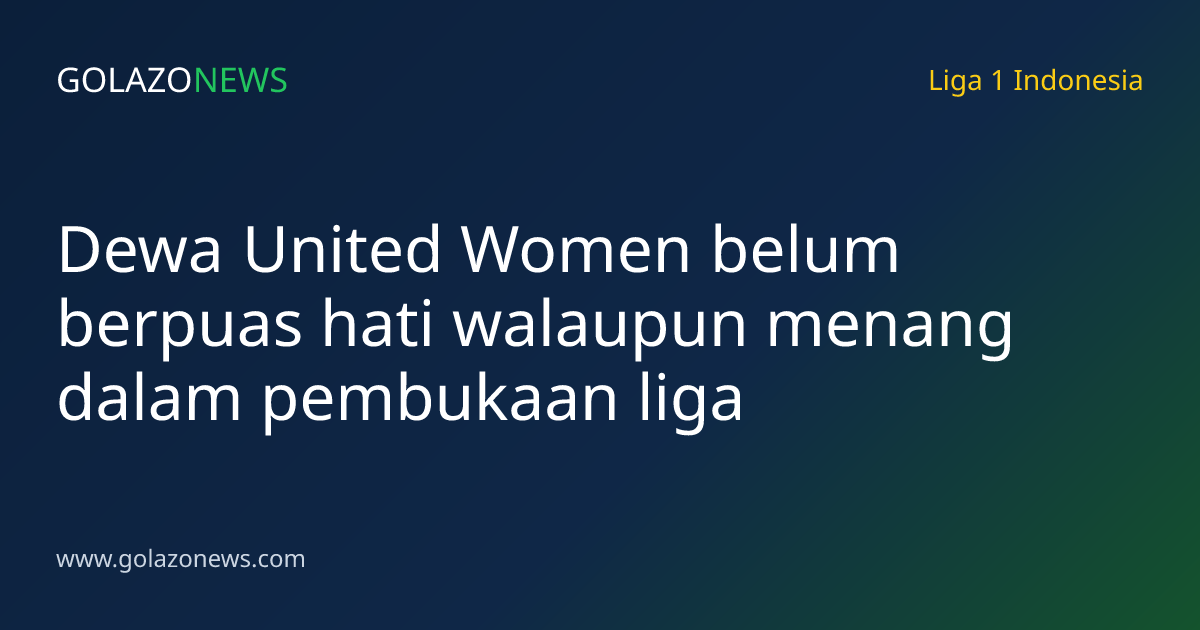 Dewa United Women belum berpuas hati walaupun menang dalam pembukaan liga