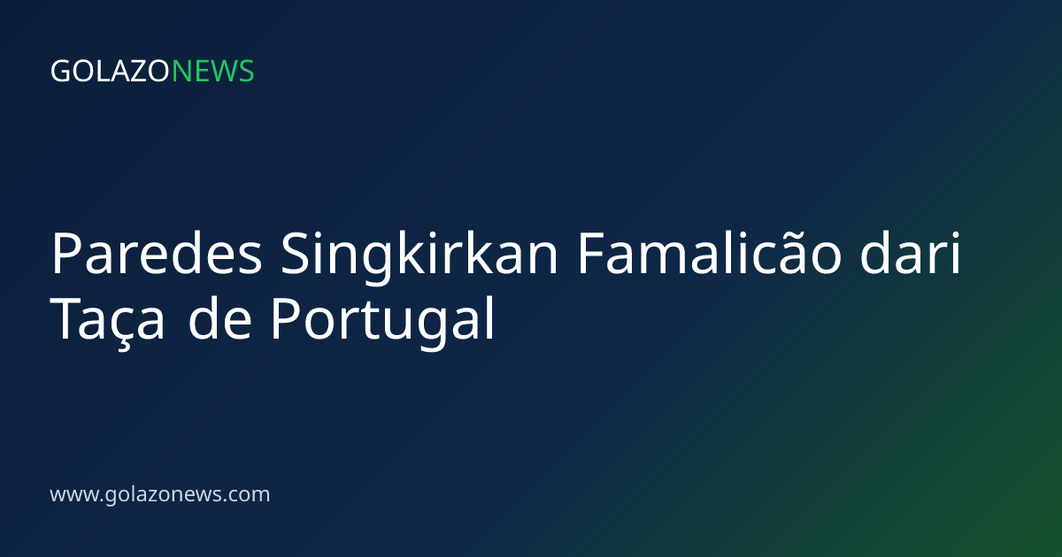 Paredes Singkirkan Famalicão dari Taça de Portugal