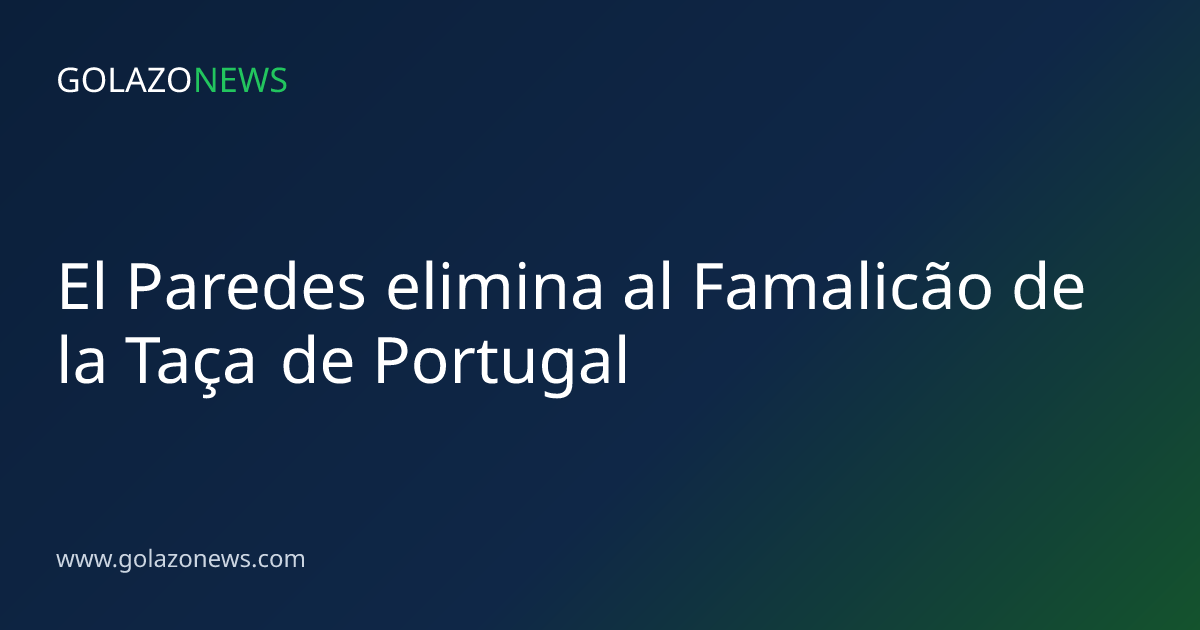 El Paredes elimina al Famalicão de la Taça de Portugal