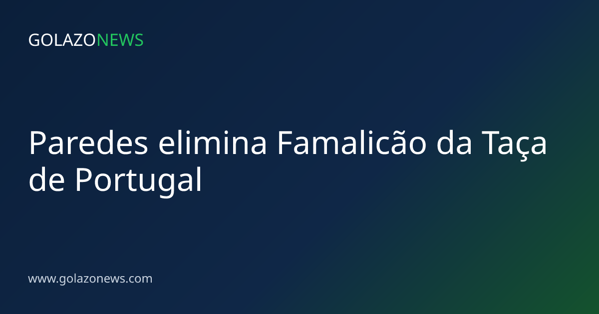 Paredes elimina Famalicão da Taça de Portugal