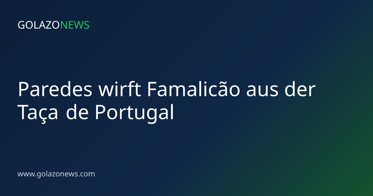 Paredes wirft Famalicão aus der Taça de Portugal