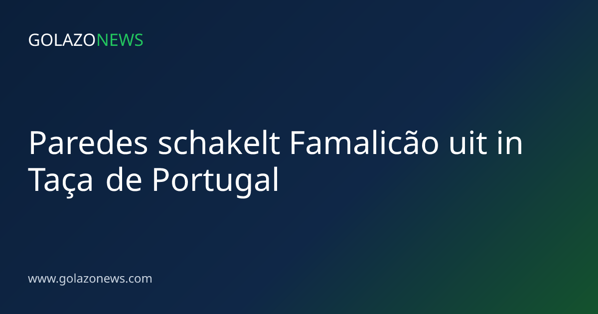 Paredes schakelt Famalicão uit in Taça de Portugal
