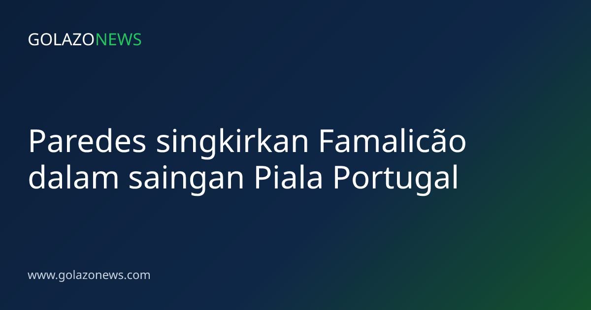 Paredes singkirkan Famalicão dalam saingan Piala Portugal