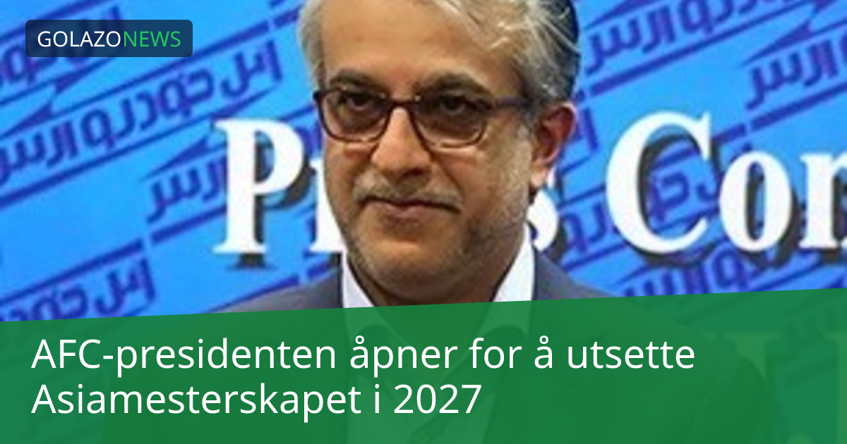 AFC-presidenten åpner for å utsette Asiamesterskapet i 2027