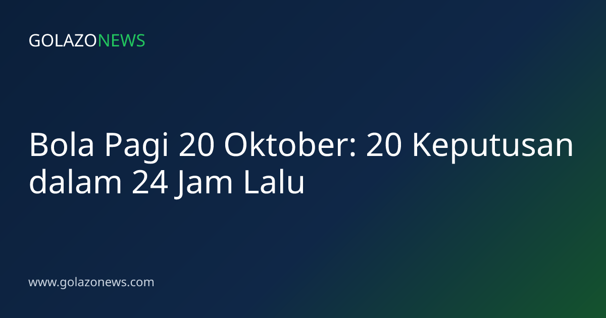 Bola Pagi 20 Oktober: 20 Keputusan dalam 24 Jam Lalu
