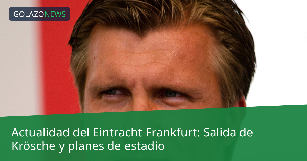 Actualidad del Eintracht Frankfurt: Salida de Krösche y planes de estadio