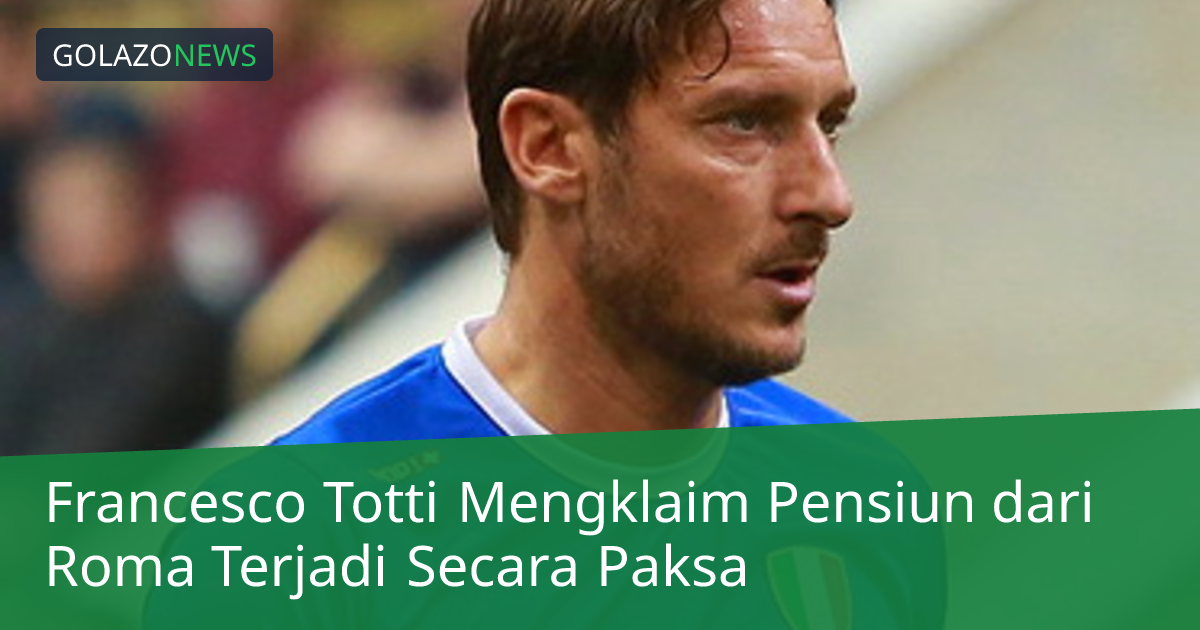 Francesco Totti Mengklaim Pensiun dari Roma Terjadi Secara Paksa