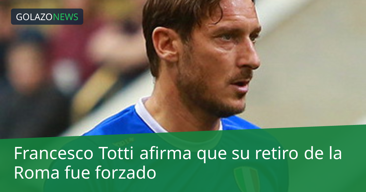 Francesco Totti afirma que su retiro de la Roma fue forzado