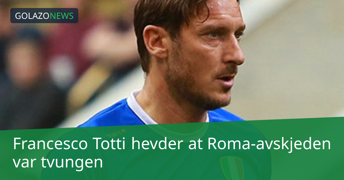Francesco Totti hevder at Roma-avskjeden var tvungen