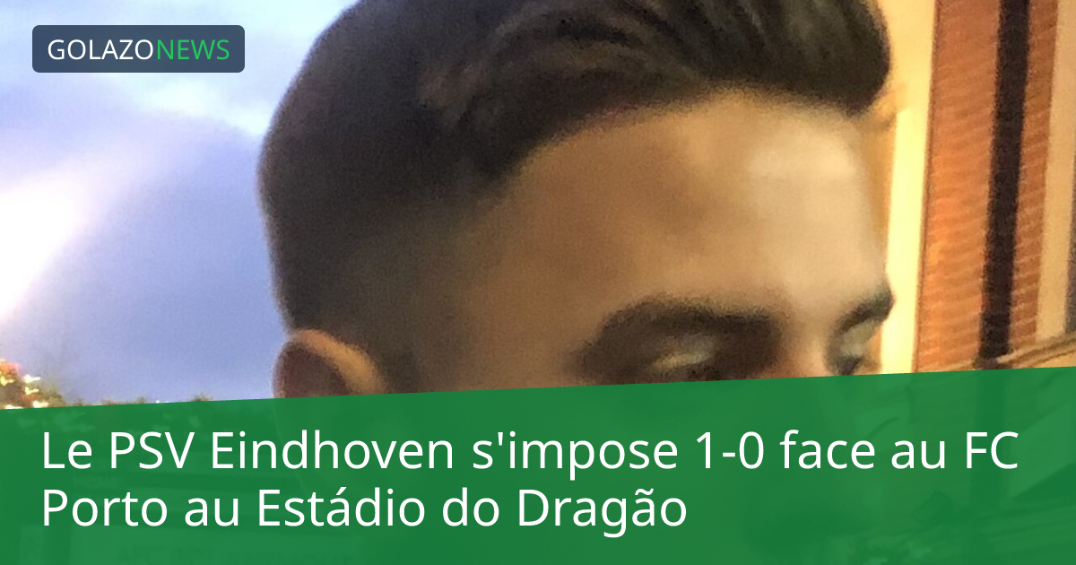 Le PSV Eindhoven s'impose 1-0 face au FC Porto au Estádio do Dragão