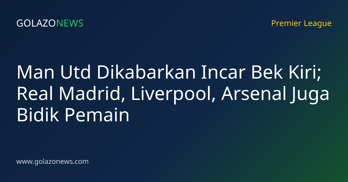 Man Utd Dikabarkan Incar Bek Kiri; Real Madrid, Liverpool, Arsenal Juga Bidik Pemain