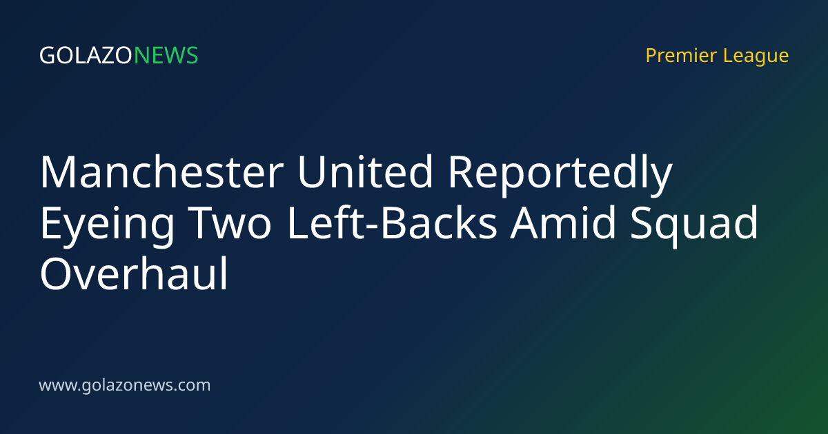 Manchester United Reportedly Eyeing Two Left-Backs Amid Squad Overhaul