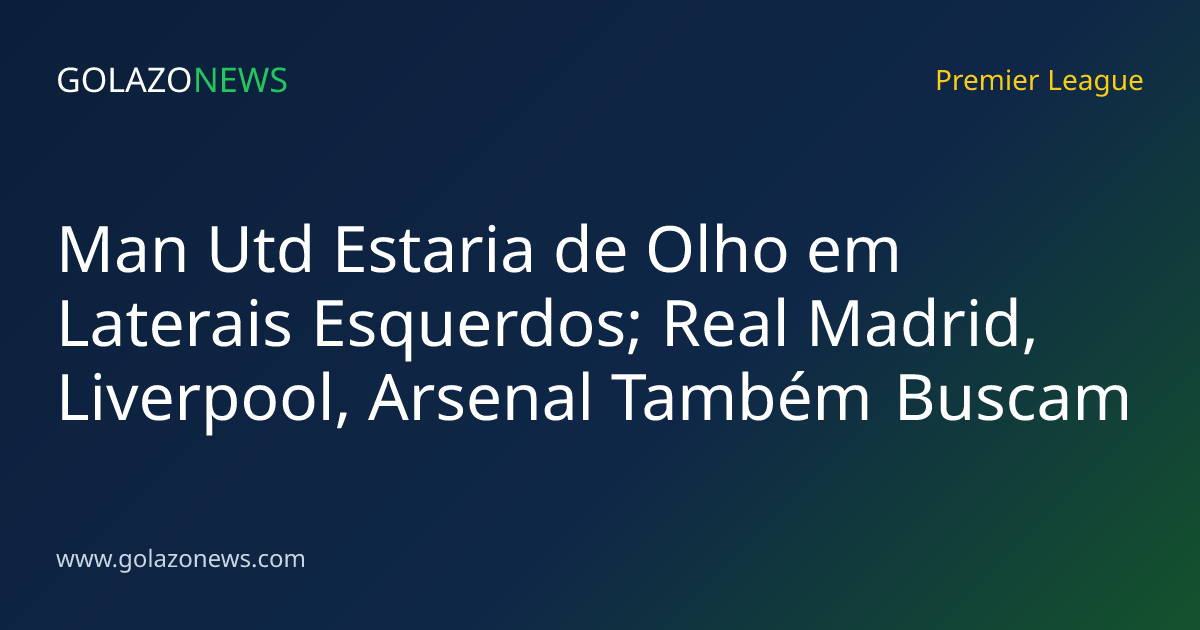 Man Utd Estaria de Olho em Laterais Esquerdos; Real Madrid, Liverpool, Arsenal Também Buscam