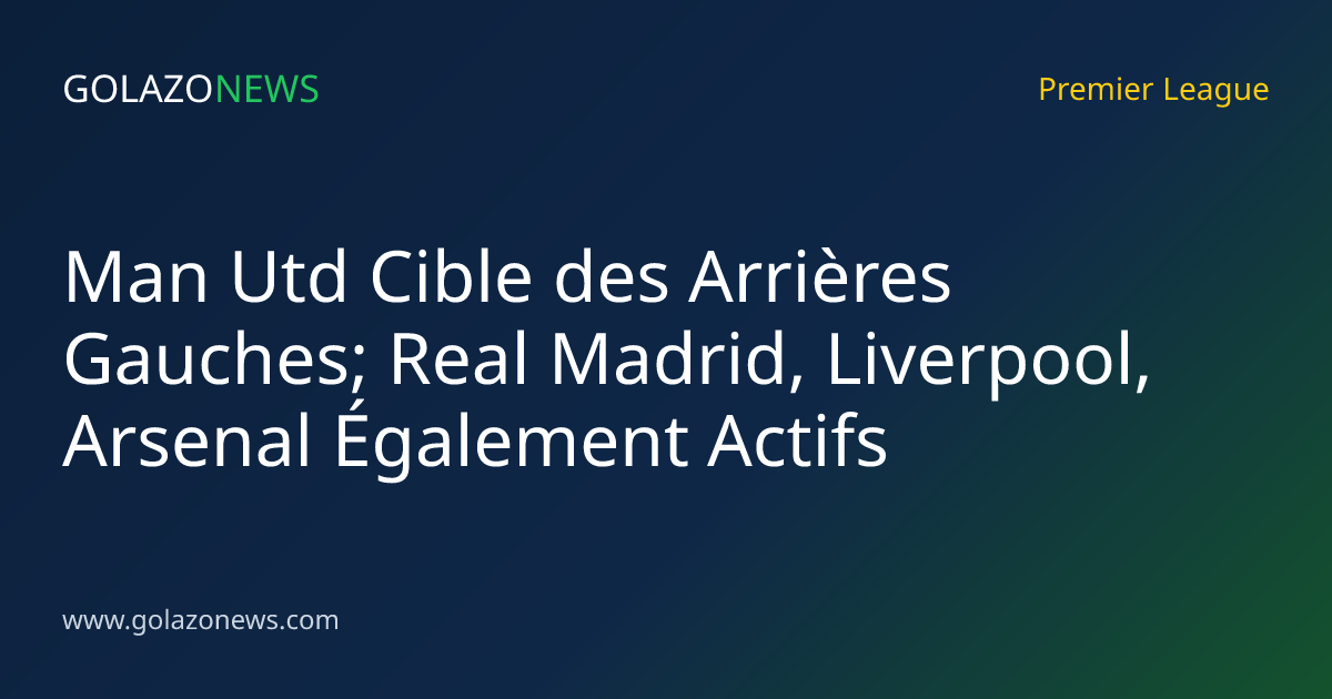 Man Utd Cible des Arrières Gauches; Real Madrid, Liverpool, Arsenal Également Actifs