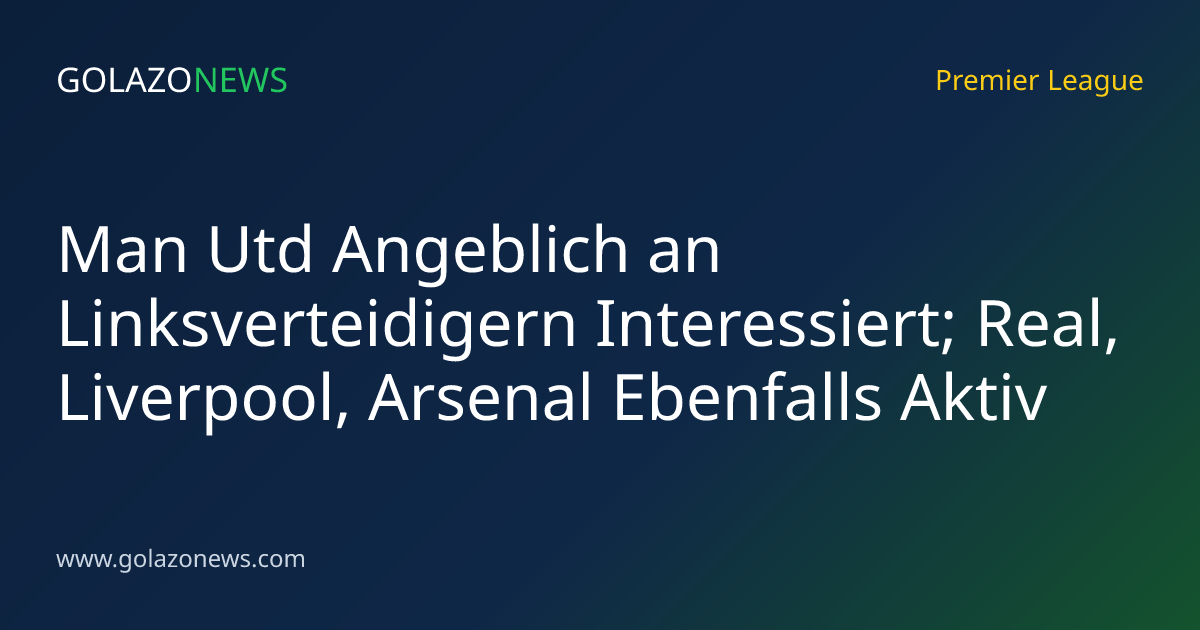 Man Utd Angeblich an Linksverteidigern Interessiert; Real, Liverpool, Arsenal Ebenfalls Aktiv