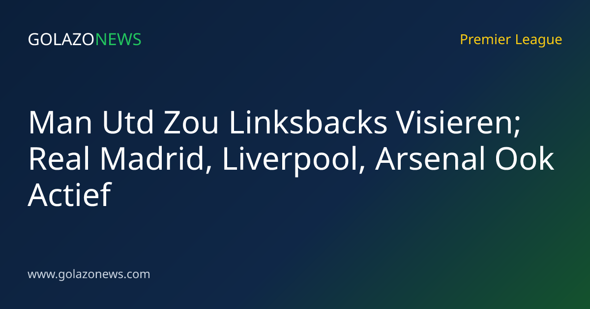 Man Utd Zou Linksbacks Visieren; Real Madrid, Liverpool, Arsenal Ook Actief