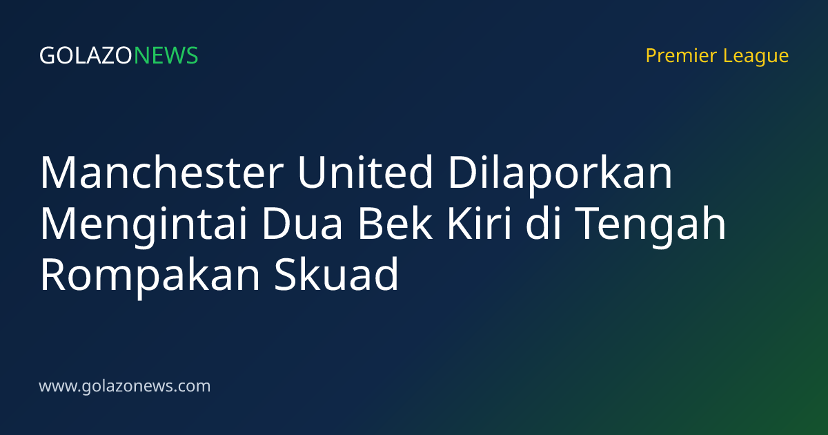 Manchester United Dilaporkan Mengintai Dua Bek Kiri di Tengah Rompakan Skuad