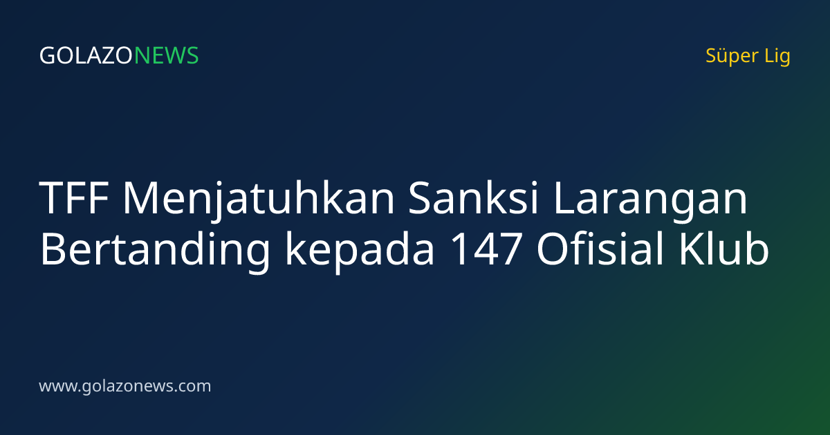 TFF Menjatuhkan Sanksi Larangan Bertanding kepada 147 Ofisial Klub